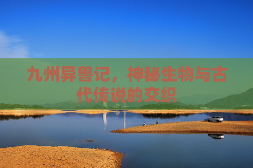 九州异兽记，神秘生物与古代传说的交织