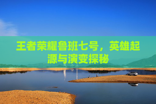 王者荣耀鲁班七号，英雄起源与演变探秘