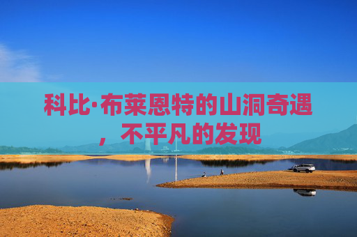 科比·布莱恩特的山洞奇遇，不平凡的发现