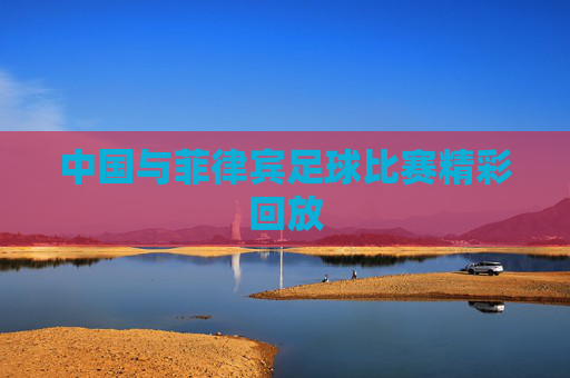 中国与菲律宾足球比赛精彩回放