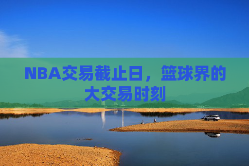 NBA交易截止日，篮球界的大交易时刻
