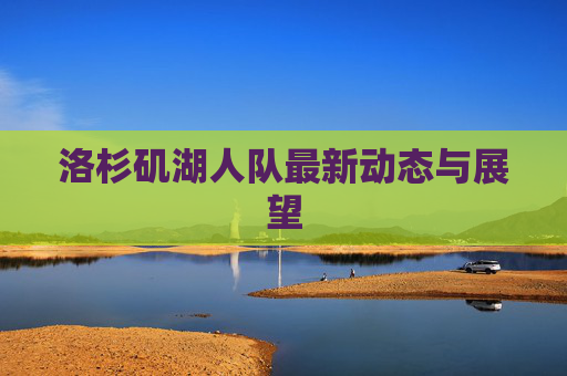 洛杉矶湖人队最新动态与展望