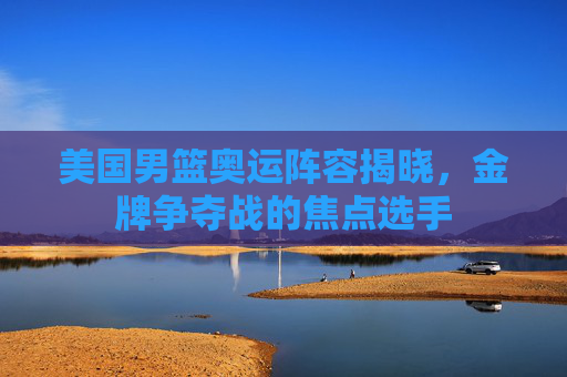 美国男篮奥运阵容揭晓，金牌争夺战的焦点选手