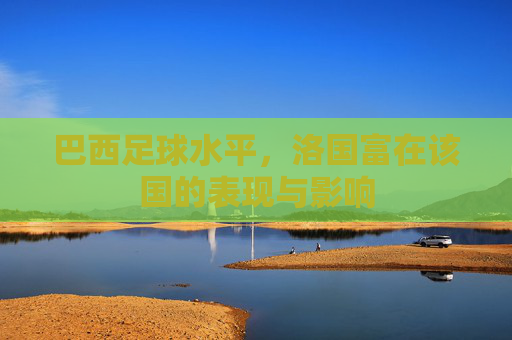 巴西足球水平，洛国富在该国的表现与影响