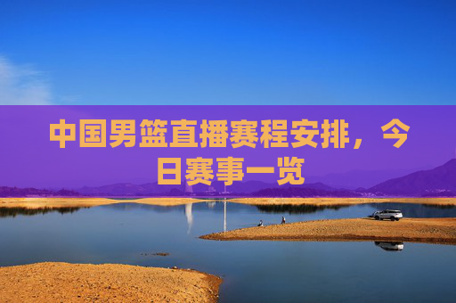 中国男篮直播赛程安排，今日赛事一览