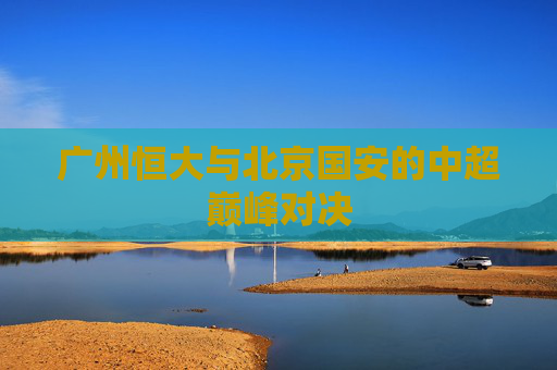广州恒大与北京国安的中超巅峰对决