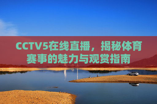 CCTV5在线直播，揭秘体育赛事的魅力与观赏指南