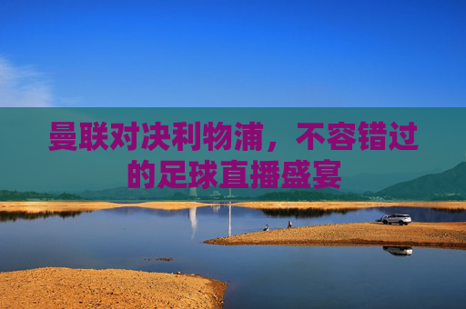 曼联对决利物浦，不容错过的足球直播盛宴
