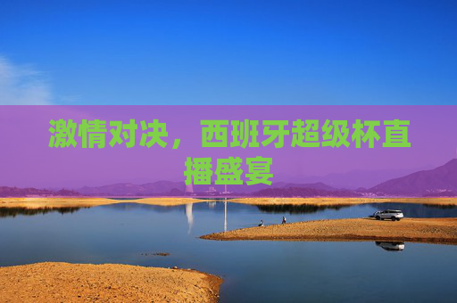 激情对决，西班牙超级杯直播盛宴