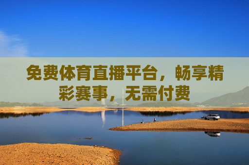 免费体育直播平台，畅享精彩赛事，无需付费