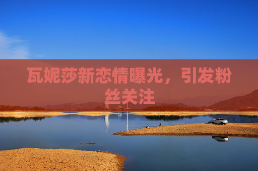 瓦妮莎新恋情曝光，引发粉丝关注