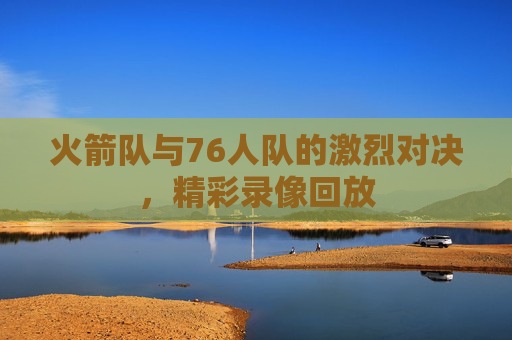 火箭队与76人队的激烈对决，精彩录像回放