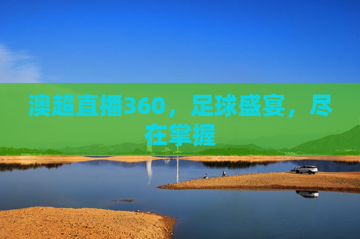 澳超直播360，足球盛宴，尽在掌握