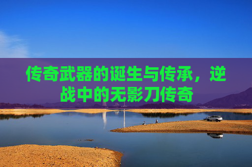 传奇武器的诞生与传承，逆战中的无影刀传奇