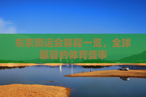 东京奥运会赛程一览，全球瞩目的体育盛事