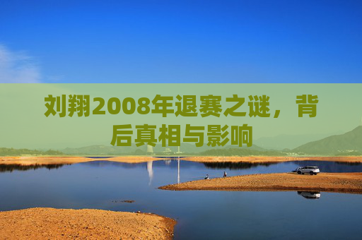 刘翔2008年退赛之谜，背后真相与影响