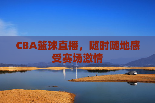 CBA篮球直播，随时随地感受赛场激情