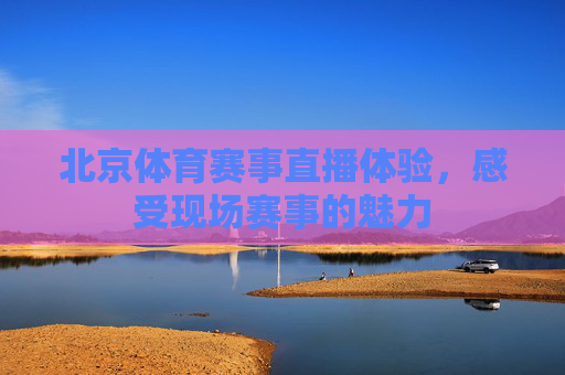 北京体育赛事直播体验，感受现场赛事的魅力