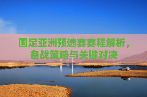 国足亚洲预选赛赛程解析,备战策略与关键对决 国足亚洲预选赛赛程解析,备战策略与关键对决