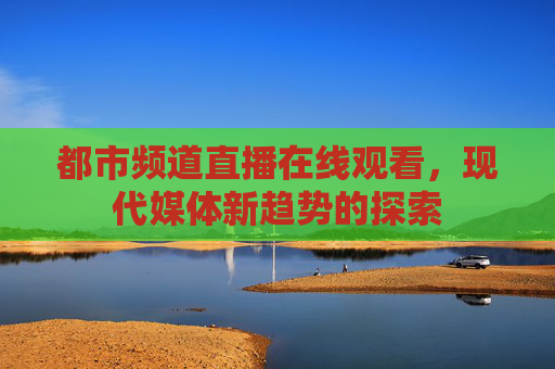 都市频道直播在线观看，现代媒体新趋势的探索