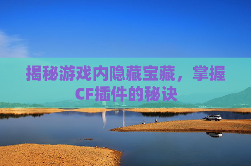 揭秘游戏内隐藏宝藏，掌握CF插件的秘诀