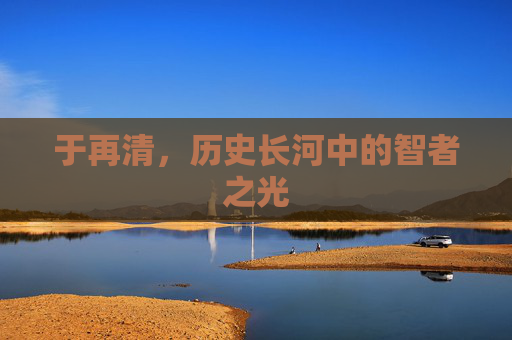 于再清，历史长河中的智者之光