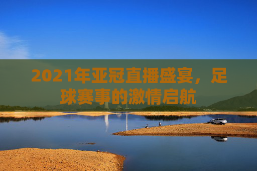 2021年亚冠直播盛宴，足球赛事的激情启航