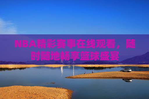 NBA精彩赛事在线观看，随时随地畅享篮球盛宴