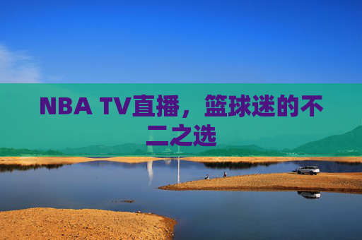 NBA TV直播，篮球迷的不二之选