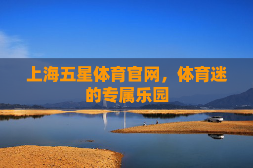 上海五星体育官网，体育迷的专属乐园