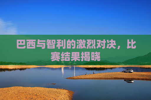 巴西与智利的激烈对决，比赛结果揭晓