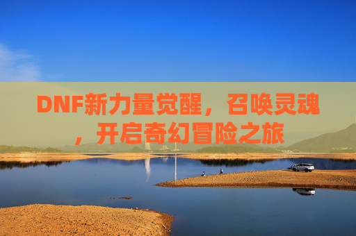 DNF新力量觉醒，召唤灵魂，开启奇幻冒险之旅