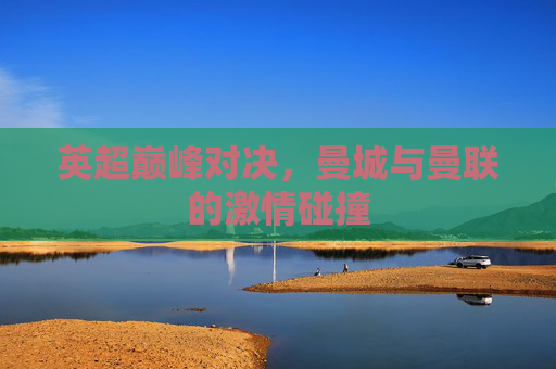 英超巅峰对决，曼城与曼联的激情碰撞
