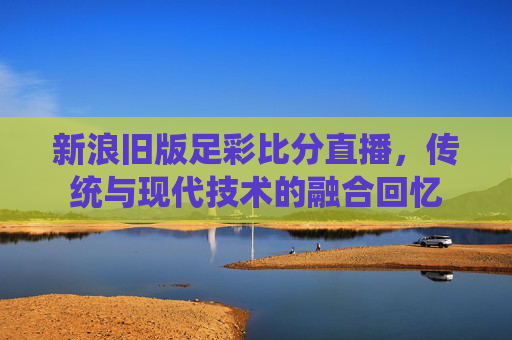新浪旧版足彩比分直播，传统与现代技术的融合回忆