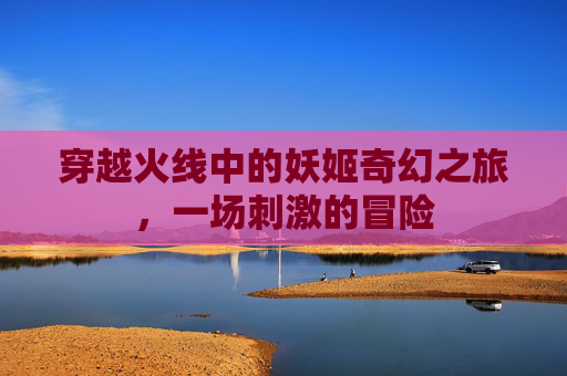 穿越火线中的妖姬奇幻之旅，一场刺激的冒险