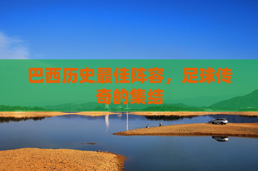 巴西历史最佳阵容，足球传奇的集结