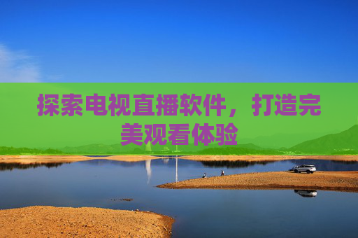 探索电视直播软件，打造完美观看体验