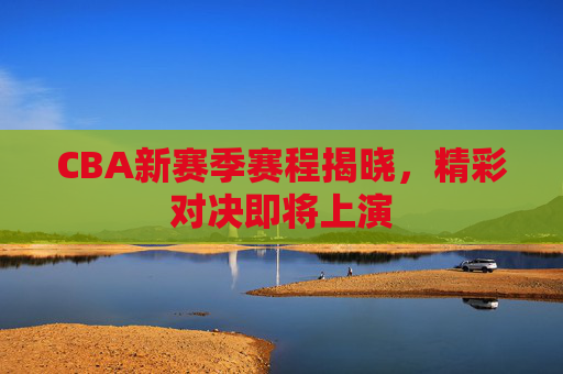 CBA新赛季赛程揭晓，精彩对决即将上演