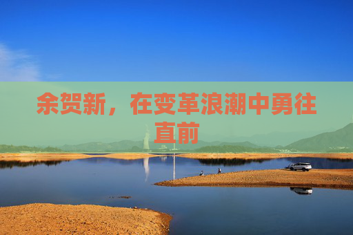 余贺新，在变革浪潮中勇往直前