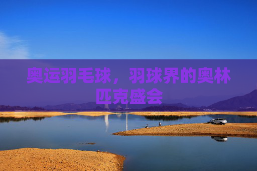 奥运羽毛球，羽球界的奥林匹克盛会