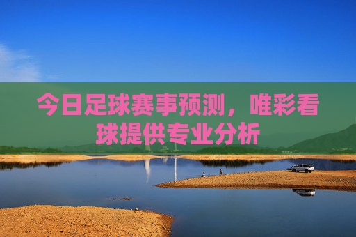 今日足球赛事预测，唯彩看球提供专业分析