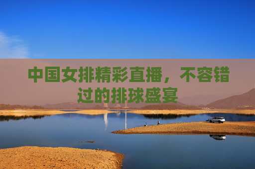 中国女排精彩直播，不容错过的排球盛宴