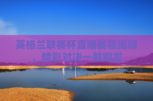 英格兰联赛杯直播赛程揭晓，精彩对决一触即发