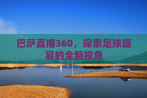 巴萨直播360，探索足球盛宴的全新视角
