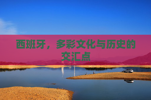 西班牙，多彩文化与历史的交汇点