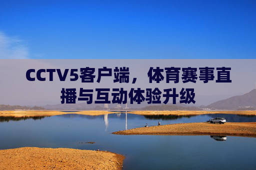 CCTV5客户端，体育赛事直播与互动体验升级
