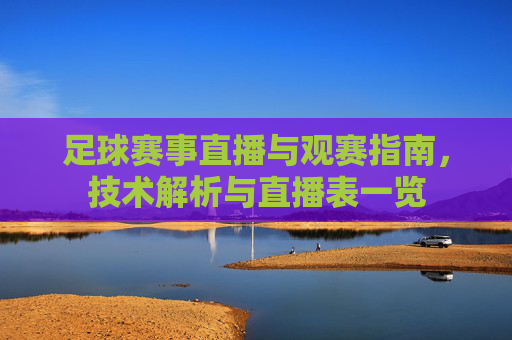 足球赛事直播与观赛指南，技术解析与直播表一览