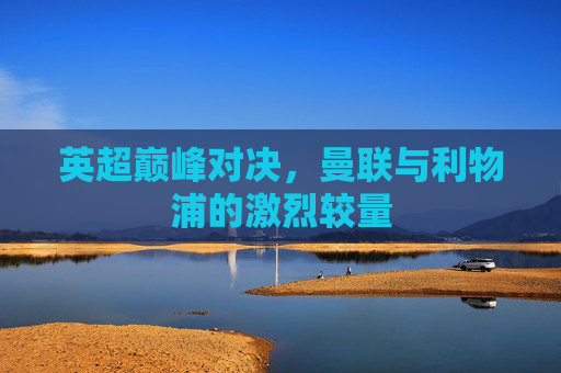 英超巅峰对决，曼联与利物浦的激烈较量