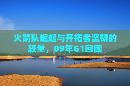 火箭队崛起与开拓者坚韧的较量，09年G1回顾