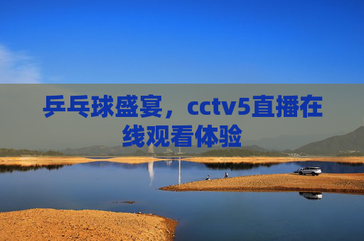乒乓球盛宴，cctv5直播在线观看体验